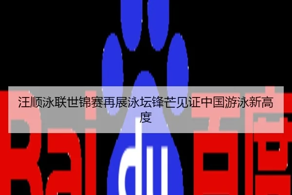 汪顺泳联世锦赛再展泳坛锋芒见证中国游泳新高度