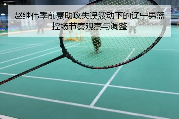 赵继伟季前赛助攻失误波动下的辽宁男篮控场节奏观察与调整