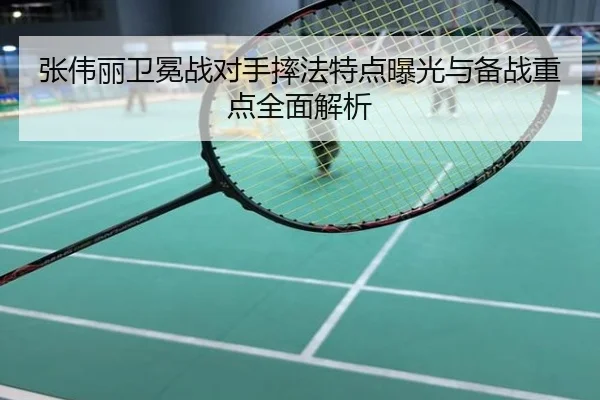 张伟丽卫冕战对手摔法特点曝光与备战重点全面解析